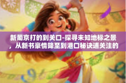 新葡京打的到关口-探寻未知地标之景，从新书豪情降至到港口秘诀逋关注的视点—新葡京与关口的故事-新葡京打的到关口