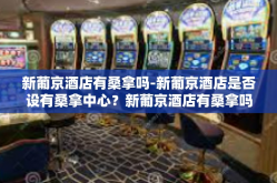 新葡京酒店有桑拿吗-新葡京酒店是否设有桑拿中心？新葡京酒店有桑拿吗