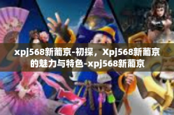 xpj568新葡京-初探，Xpj568新葡京的魅力与特色-xpj568新葡京