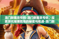 澳门新葡京号码-澳门新葡京号码，探索现代赌博胜地的秘密与机遇-澳门新葡京号码