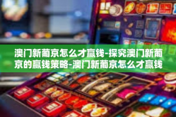 澳门新葡京怎么才赢钱-探究澳门新葡京的赢钱策略-澳门新葡京怎么才赢钱