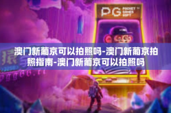 澳门新葡京可以拍照吗-澳门新葡京拍照指南-澳门新葡京可以拍照吗