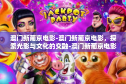 澳门新葡京电影-澳门新葡京电影，探索光影与文化的交融-澳门新葡京电影