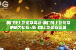 澳门线上新葡京网址-澳门线上新葡京的魅力初探-澳门线上新葡京网址