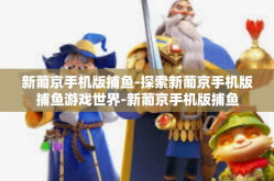 新葡京手机版捕鱼-探索新葡京手机版捕鱼游戏世界-新葡京手机版捕鱼