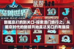 新葡京打的到关口-探索澳门旅行之，从葡京时代的新驿开始直达关口的有趣探索之旅-新葡京打的到关口