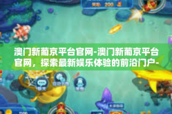 澳门新葡京平台官网-澳门新葡京平台官网，探索最新娱乐体验的前沿门户-澳门新葡京平台官网