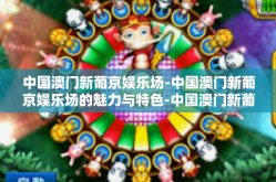 中国澳门新葡京娱乐场-中国澳门新葡京娱乐场的魅力与特色-中国澳门新葡京娱乐场