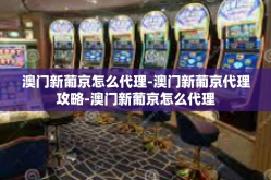 澳门新葡京怎么代理-澳门新葡京代理攻略-澳门新葡京怎么代理
