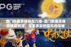 澳门新葡京赌场在几楼-澳门新葡京赌场楼层概览，丰富多彩的娱乐场探秘之旅-澳门新葡京赌场在几楼