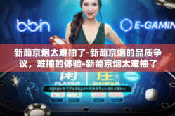 新葡京烟太难抽了-新葡京烟的品质争议，难抽的体验-新葡京烟太难抽了