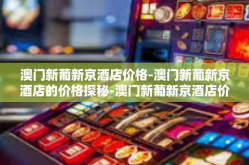 澳门新葡新京酒店价格-澳门新葡新京酒店的价格探秘-澳门新葡新京酒店价格