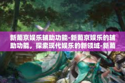 新葡京娱乐辅助功能-新葡京娱乐的辅助功能，探索现代娱乐的新领域-新葡京娱乐辅助功能