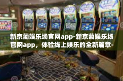 新京葡娱乐场官网app-新京葡娱乐场官网app，体验线上娱乐的全新篇章-新京葡娱乐场官网app