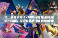 澳门新葡京赌场x7880-澳门新葡京赌场X7880，探索与体验-澳门新葡京赌场x7880