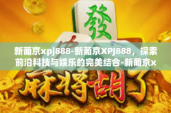 新葡京xpj888-新葡京XPJ888，探索前沿科技与娱乐的完美结合-新葡京xpj888