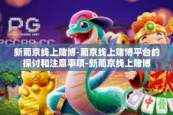 新葡京线上赌博-葡京线上赌博平台的探讨和注意事项-新葡京线上赌博