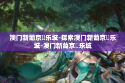 澳门新葡京娛乐城-探索澳门新葡京娛乐城-澳门新葡京娛乐城