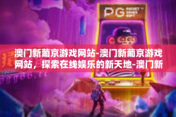 澳门新葡京游戏网站-澳门新葡京游戏网站，探索在线娱乐的新天地-澳门新葡京游戏网站