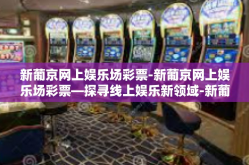 新葡京网上娱乐场彩票-新葡京网上娱乐场彩票—探寻线上娱乐新领域-新葡京网上娱乐场彩票