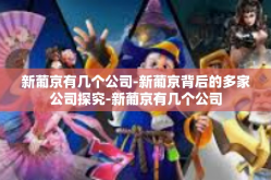 新葡京有几个公司-新葡京背后的多家公司探究-新葡京有几个公司