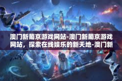 澳门新葡京游戏网站-澳门新葡京游戏网站，探索在线娱乐的新天地-澳门新葡京游戏网站
