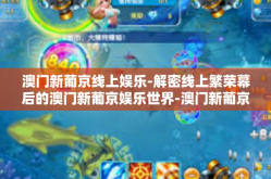 澳门新葡京线上娱乐-解密线上繁荣幕后的澳门新葡京娱乐世界-澳门新葡京线上娱乐