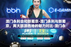 澳门永利会和新葡京-澳门永利与新葡京，两大旅游胜地的魅力对比-澳门永利会和新葡京
