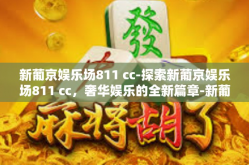 新葡京娱乐场811 cc-探索新葡京娱乐场811 cc，奢华娱乐的全新篇章-新葡京娱乐场811 cc
