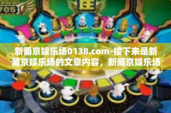 新葡京娱乐场0138.com-接下来是新葡京娱乐场的文章内容，新葡京娱乐场0138.com