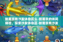 新葡京有沙发休息区么-新葡京的休闲体验，探索沙发休息区-新葡京有沙发休息区么