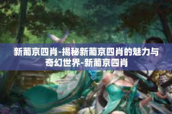 新葡京四肖-揭秘新葡京四肖的魅力与奇幻世界-新葡京四肖