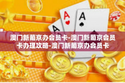 澳门新葡京办会员卡-澳门新葡京会员卡办理攻略-澳门新葡京办会员卡