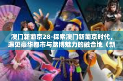 澳门新葡京28-探索澳门新葡京时代，遇见豪华都市与赌博魅力的融合地（新葡京，澳门之旅）澳门新葡京28