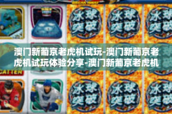 澳门新葡京老虎机试玩-澳门新葡京老虎机试玩体验分享-澳门新葡京老虎机试玩