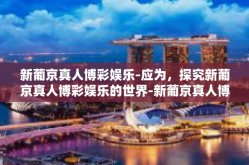 新葡京真人博彩娱乐-应为，探究新葡京真人博彩娱乐的世界-新葡京真人博彩娱乐