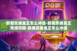 新葡京捕鱼王怎么冲值-新葡京捕鱼王充值攻略-新葡京捕鱼王怎么冲值