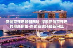 新葡京赌场最新网址-探索新葡京赌场的最新网址-新葡京赌场最新网址