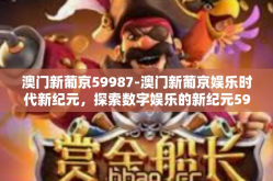 澳门新葡京59987-澳门新葡京娱乐时代新纪元，探索数字娱乐的新纪元59987-澳门新葡京59987