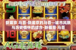 新葡京 马首-新葡京的马首—城市风貌与历史情怀的结合-新葡京 马首