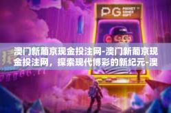 澳门新葡京现金投注网-澳门新葡京现金投注网，探索现代博彩的新纪元-澳门新葡京现金投注网