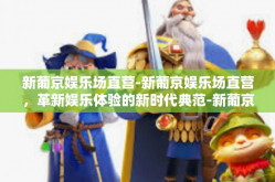 新葡京娱乐场直营-新葡京娱乐场直营，革新娱乐体验的新时代典范-新葡京娱乐场直营