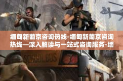 缅甸新葡京咨询热线-缅甸新葡京咨询热线—深入解读与一站式咨询服务-缅甸新葡京咨询热线