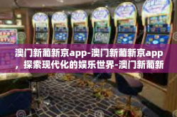 澳门新葡新京app-澳门新葡新京app，探索现代化的娱乐世界-澳门新葡新京app