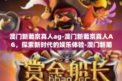 澳门新葡京真人ag-澳门新葡京真人AG，探索新时代的娱乐体验-澳门新葡京真人ag