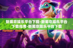 新葡京娱乐平台下载-新葡京娱乐平台下载指南-新葡京娱乐平台下载