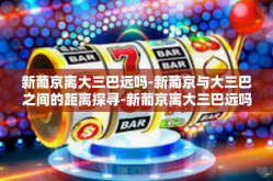 新葡京离大三巴远吗-新葡京与大三巴之间的距离探寻-新葡京离大三巴远吗