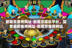 新葡京备用网址-新葡京娱乐平台，探索最新备用网址-新葡京备用网址