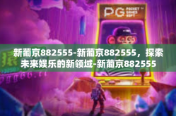 新葡京882555-新葡京882555，探索未来娱乐的新领域-新葡京882555