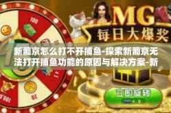 新葡京怎么打不开捕鱼-探索新葡京无法打开捕鱼功能的原因与解决方案-新葡京怎么打不开捕鱼
